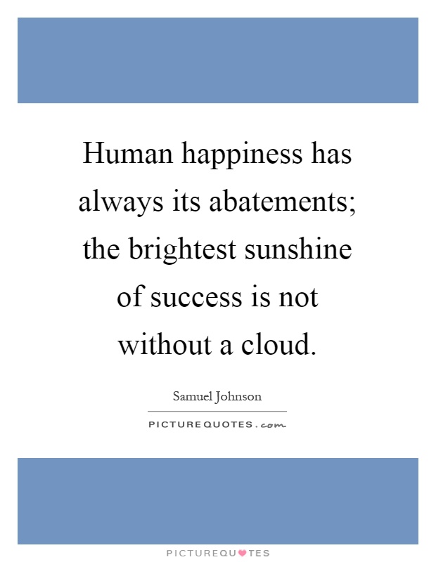 Human happiness has always its abatements; the brightest sunshine of success is not without a cloud Picture Quote #1