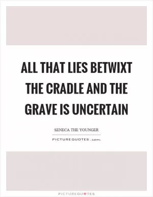 All that lies betwixt the cradle and the grave is uncertain Picture Quote #1