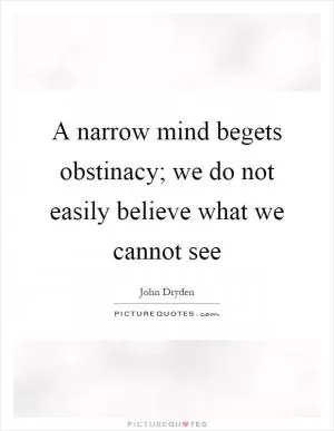 A narrow mind begets obstinacy; we do not easily believe what we cannot see Picture Quote #1