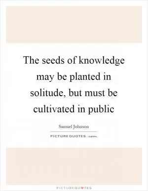 The seeds of knowledge may be planted in solitude, but must be cultivated in public Picture Quote #1