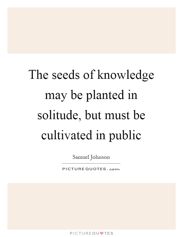 The seeds of knowledge may be planted in solitude, but must be cultivated in public Picture Quote #1