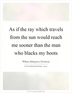 As if the ray which travels from the sun would reach me sooner than the man who blacks my boots Picture Quote #1