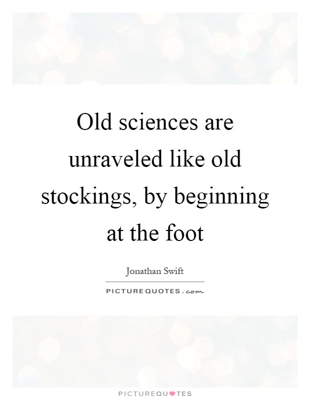 Old sciences are unraveled like old stockings, by beginning at the foot Picture Quote #1