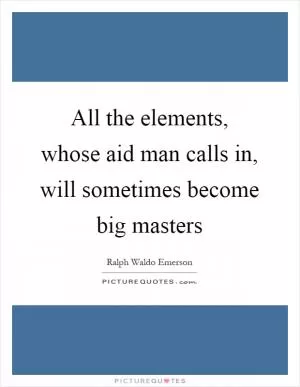 All the elements, whose aid man calls in, will sometimes become big masters Picture Quote #1