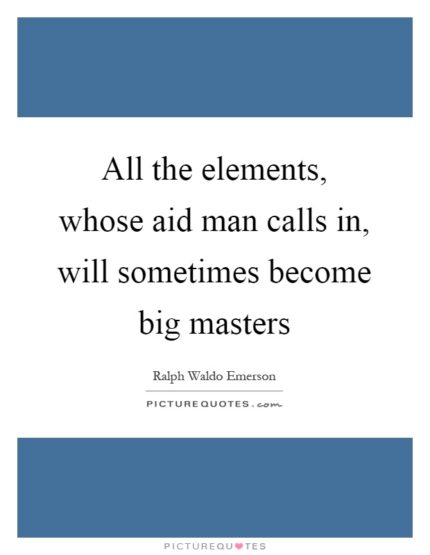 All the elements, whose aid man calls in, will sometimes become big masters Picture Quote #1