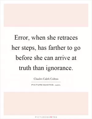 Error, when she retraces her steps, has farther to go before she can arrive at truth than ignorance Picture Quote #1