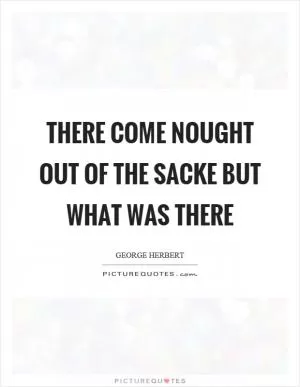 There come nought out of the sacke but what was there Picture Quote #1