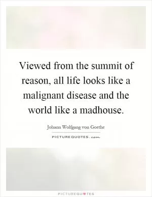 Viewed from the summit of reason, all life looks like a malignant disease and the world like a madhouse Picture Quote #1