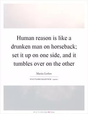 Human reason is like a drunken man on horseback; set it up on one side, and it tumbles over on the other Picture Quote #1