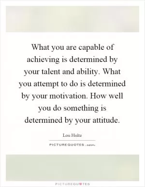 What you are capable of achieving is determined by your talent and ability. What you attempt to do is determined by your motivation. How well you do something is determined by your attitude Picture Quote #1