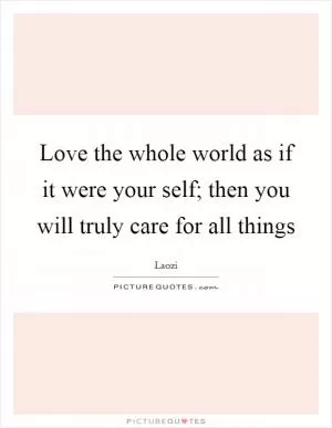 Love the whole world as if it were your self; then you will truly care for all things Picture Quote #1