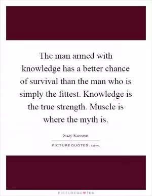 The man armed with knowledge has a better chance of survival than the man who is simply the fittest. Knowledge is the true strength. Muscle is where the myth is Picture Quote #1