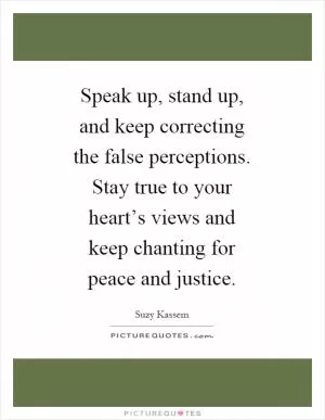 Speak up, stand up, and keep correcting the false perceptions. Stay true to your heart’s views and keep chanting for peace and justice Picture Quote #1