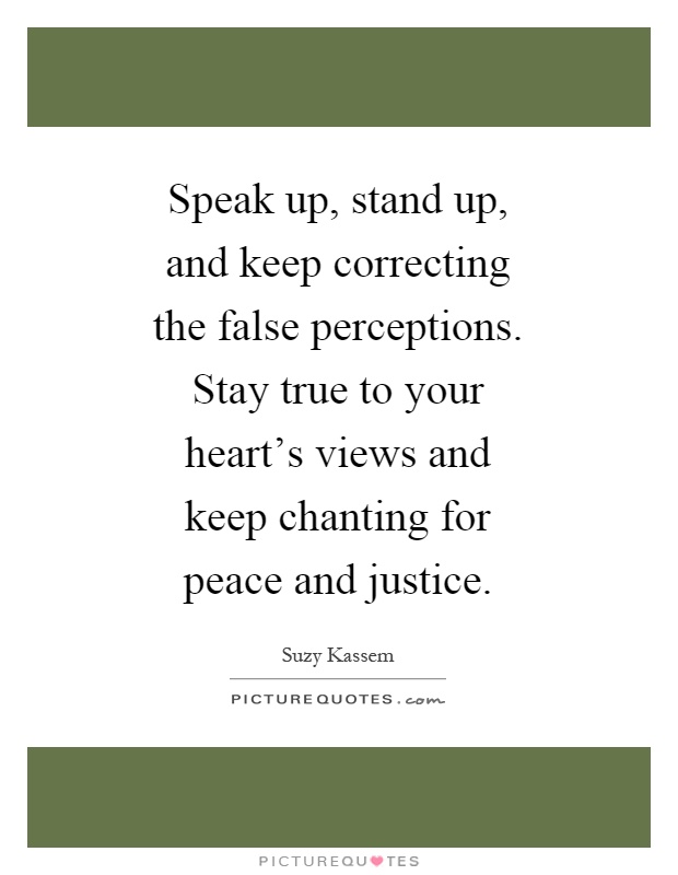 Speak up, stand up, and keep correcting the false perceptions. Stay true to your heart's views and keep chanting for peace and justice Picture Quote #1