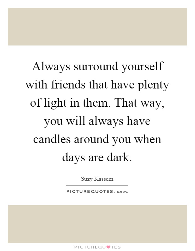 Always surround yourself with friends that have plenty of light in them. That way, you will always have candles around you when days are dark Picture Quote #1
