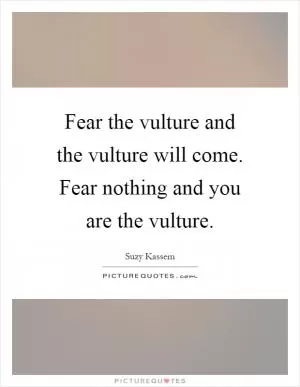 Fear the vulture and the vulture will come. Fear nothing and you are the vulture Picture Quote #1