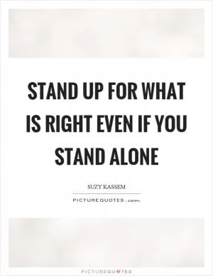 Stand up for what is right even if you stand alone Picture Quote #1