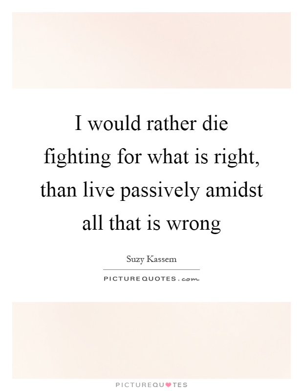 I would rather die fighting for what is right, than live passively amidst all that is wrong Picture Quote #1