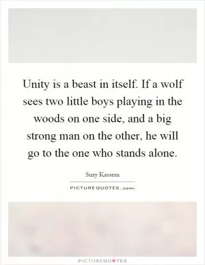 Unity is a beast in itself. If a wolf sees two little boys playing in the woods on one side, and a big strong man on the other, he will go to the one who stands alone Picture Quote #1