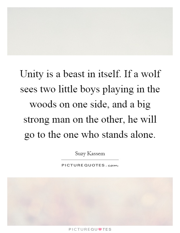 Unity is a beast in itself. If a wolf sees two little boys playing in the woods on one side, and a big strong man on the other, he will go to the one who stands alone Picture Quote #1