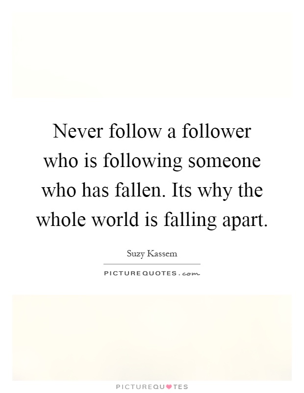 Never follow a follower who is following someone who has fallen. Its why the whole world is falling apart Picture Quote #1