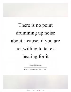 There is no point drumming up noise about a cause, if you are not willing to take a beating for it Picture Quote #1