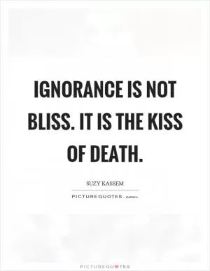 Ignorance is not bliss. It is the kiss of death Picture Quote #1