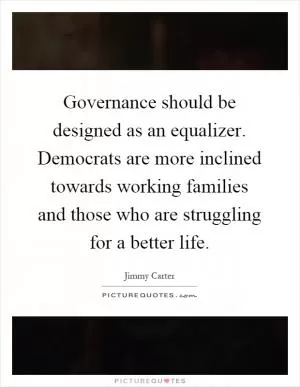 Governance should be designed as an equalizer. Democrats are more inclined towards working families and those who are struggling for a better life Picture Quote #1