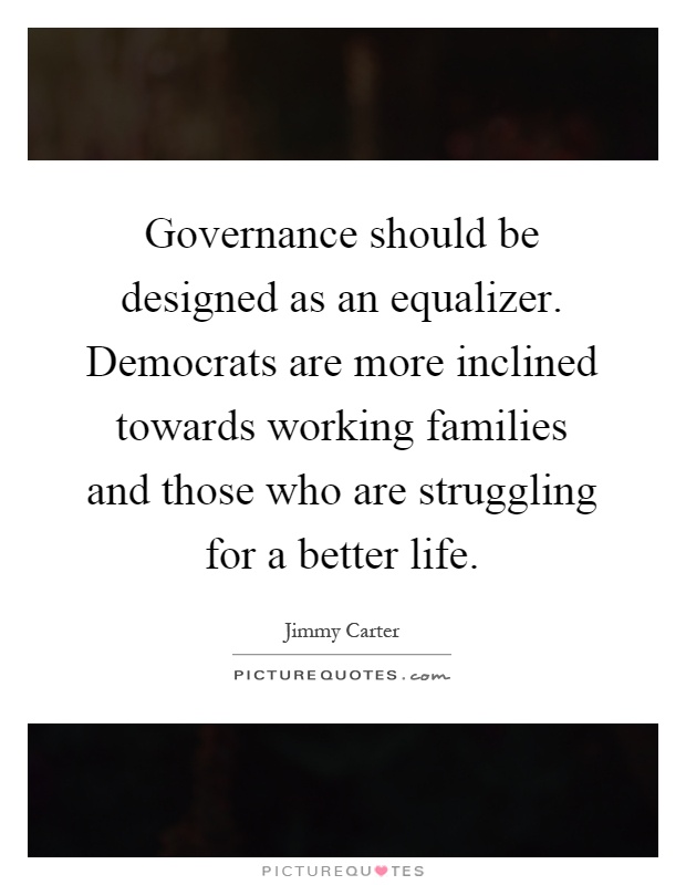 Governance should be designed as an equalizer. Democrats are more inclined towards working families and those who are struggling for a better life Picture Quote #1