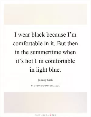 I wear black because I’m comfortable in it. But then in the summertime when it’s hot I’m comfortable in light blue Picture Quote #1