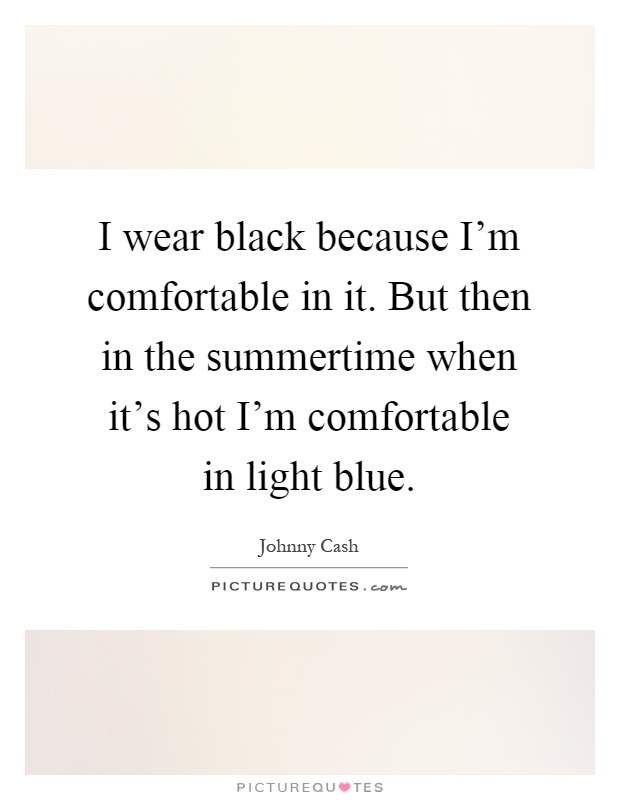 I wear black because I'm comfortable in it. But then in the summertime when it's hot I'm comfortable in light blue Picture Quote #1