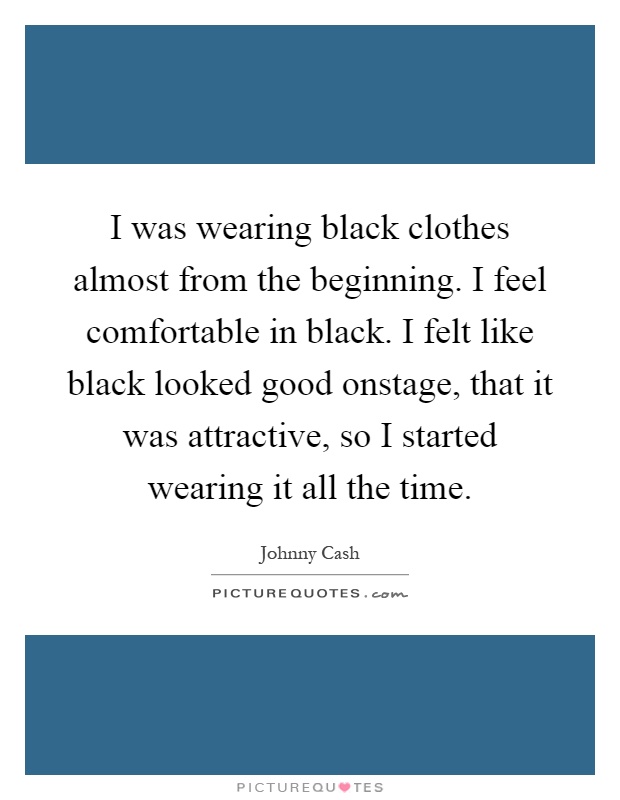 I was wearing black clothes almost from the beginning. I feel comfortable in black. I felt like black looked good onstage, that it was attractive, so I started wearing it all the time Picture Quote #1