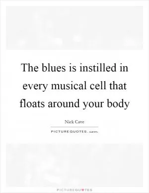 The blues is instilled in every musical cell that floats around your body Picture Quote #1