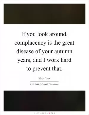 If you look around, complacency is the great disease of your autumn years, and I work hard to prevent that Picture Quote #1