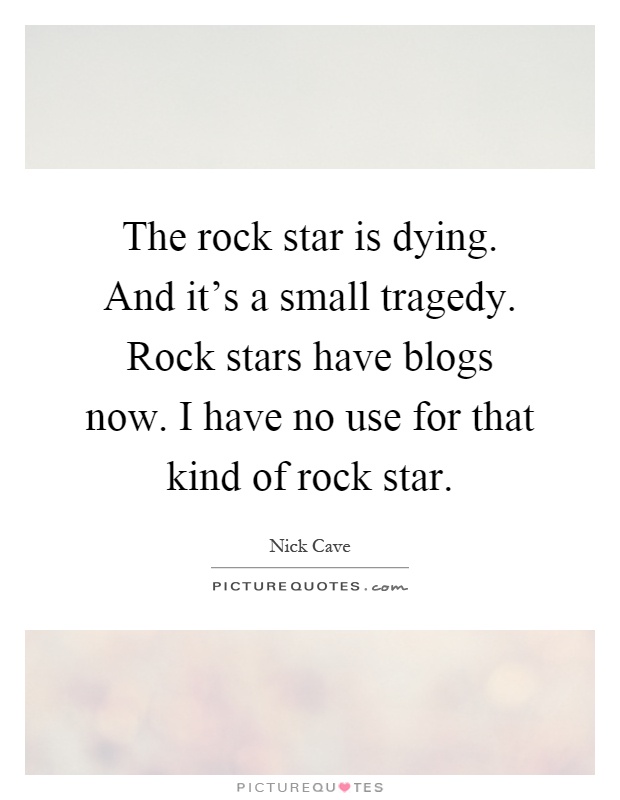 The rock star is dying. And it's a small tragedy. Rock stars have blogs now. I have no use for that kind of rock star Picture Quote #1