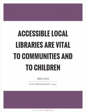 Accessible local libraries are vital to communities and to children Picture Quote #1