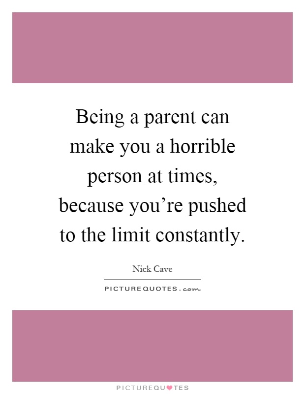 Being a parent can make you a horrible person at times, because you're pushed to the limit constantly Picture Quote #1