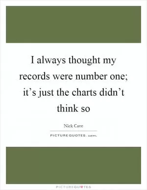 I always thought my records were number one; it’s just the charts didn’t think so Picture Quote #1