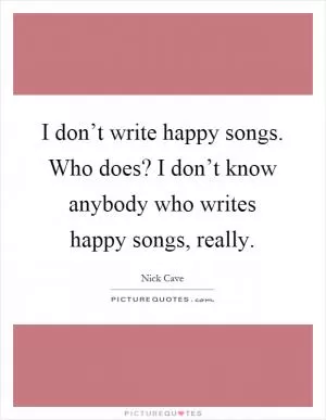 I don’t write happy songs. Who does? I don’t know anybody who writes happy songs, really Picture Quote #1