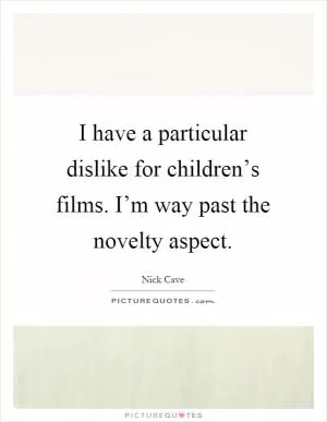 I have a particular dislike for children’s films. I’m way past the novelty aspect Picture Quote #1