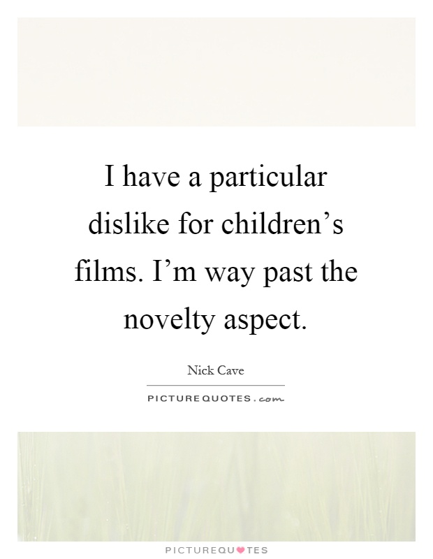 I have a particular dislike for children's films. I'm way past the novelty aspect Picture Quote #1
