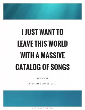 I just want to leave this world with a massive catalog of songs Picture Quote #1