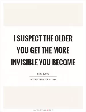 I suspect the older you get the more invisible you become Picture Quote #1