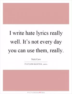 I write hate lyrics really well. It’s not every day you can use them, really Picture Quote #1