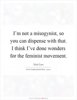 I’m not a misogynist, so you can dispense with that. I think I’ve done wonders for the feminist movement Picture Quote #1