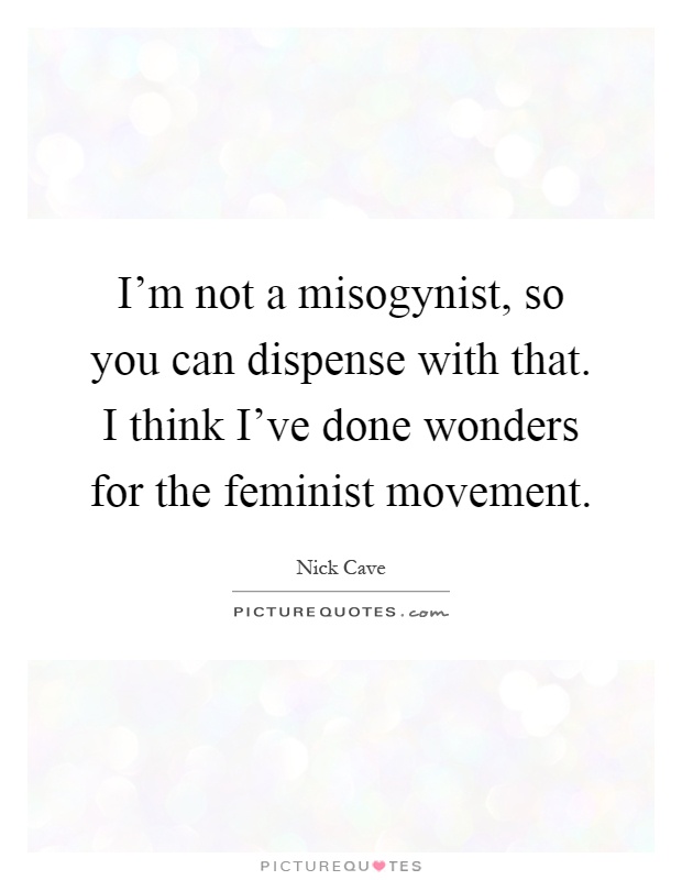 I'm not a misogynist, so you can dispense with that. I think I've done wonders for the feminist movement Picture Quote #1