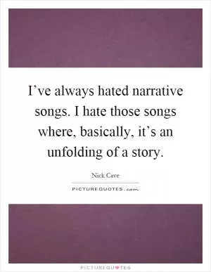 I’ve always hated narrative songs. I hate those songs where, basically, it’s an unfolding of a story Picture Quote #1