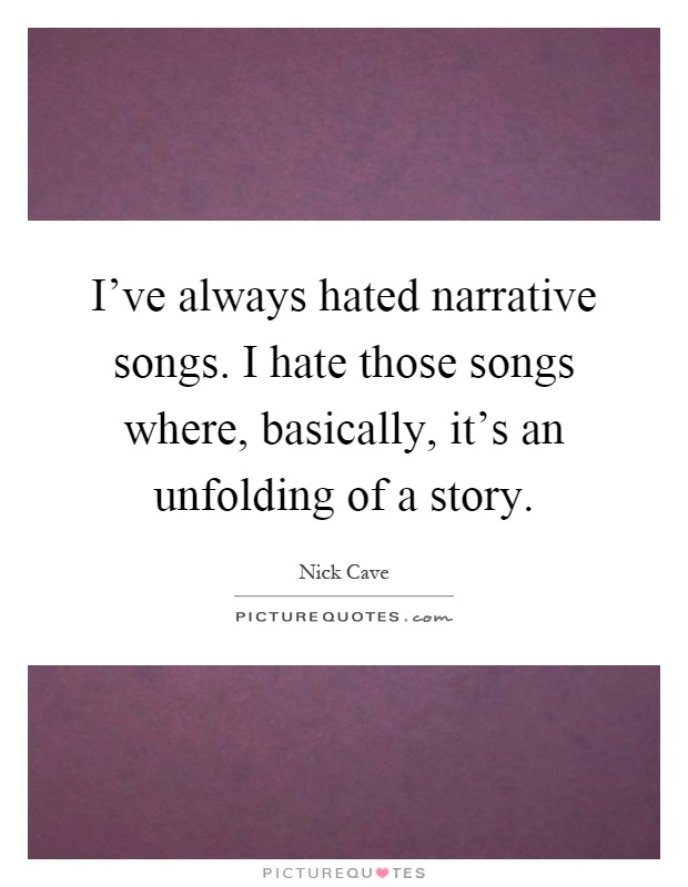 I've always hated narrative songs. I hate those songs where, basically, it's an unfolding of a story Picture Quote #1