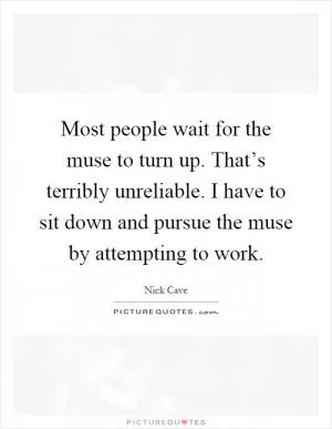 Most people wait for the muse to turn up. That’s terribly unreliable. I have to sit down and pursue the muse by attempting to work Picture Quote #1