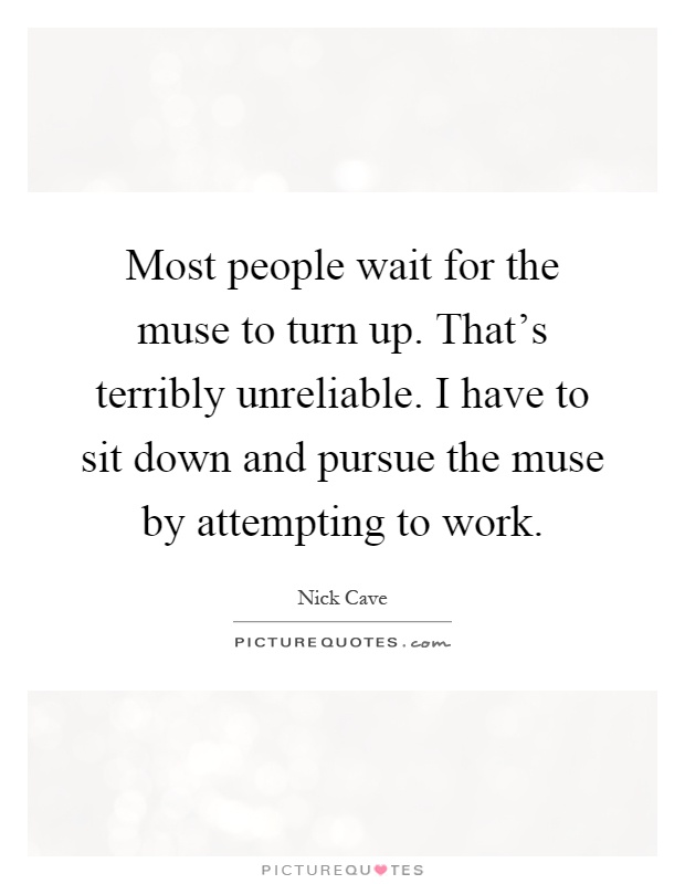 Most people wait for the muse to turn up. That's terribly unreliable. I have to sit down and pursue the muse by attempting to work Picture Quote #1